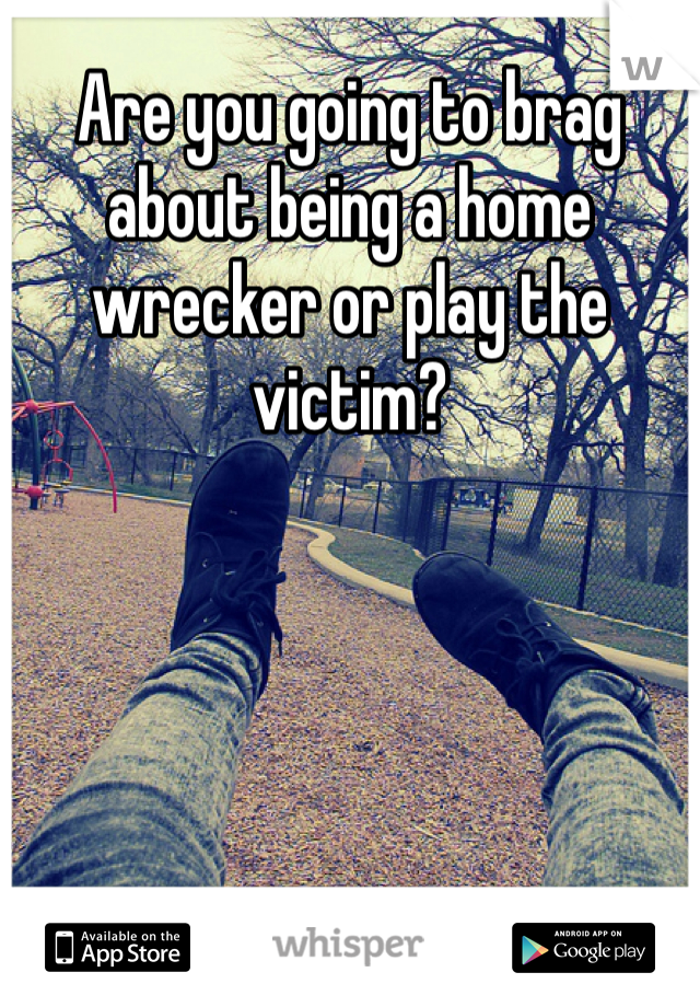 Are you going to brag about being a home wrecker or play the victim?