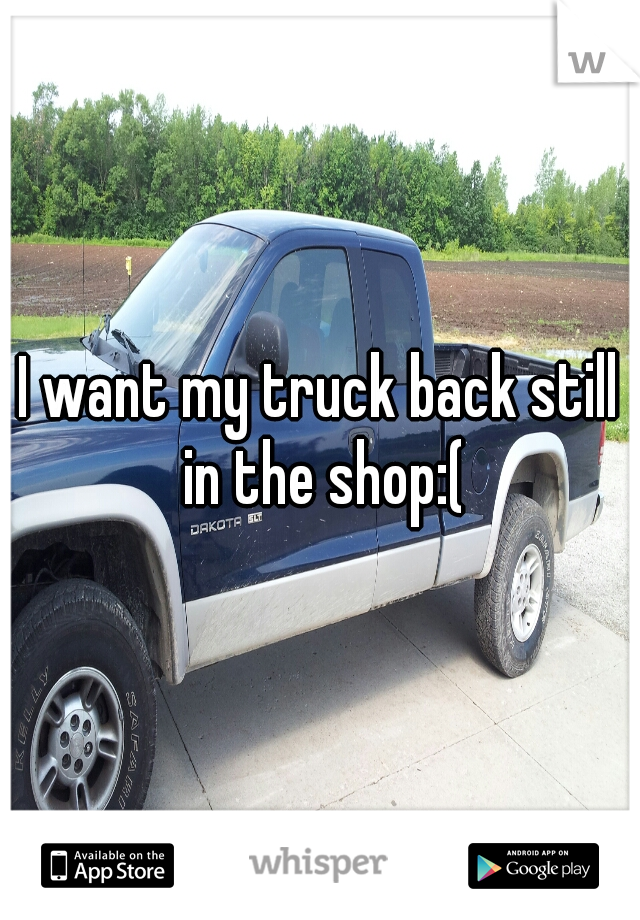 I want my truck back still in the shop:(