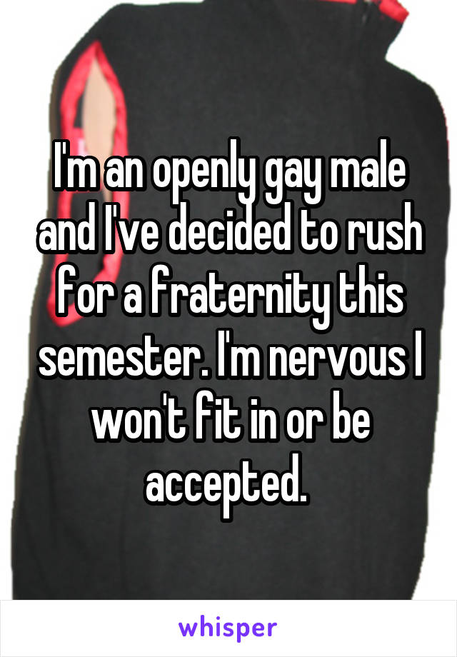 I'm an openly gay male and I've decided to rush for a fraternity this semester. I'm nervous I won't fit in or be accepted. 