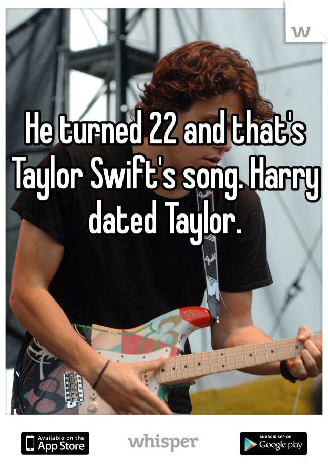He turned 22 and that's Taylor Swift's song. Harry dated Taylor. 