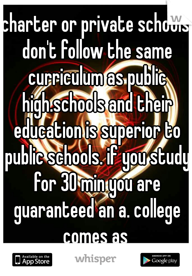 charter or private schools don't follow the same curriculum as public high.schools and their education is superior to public schools. if you study for 30 min you are guaranteed an a. college comes as 