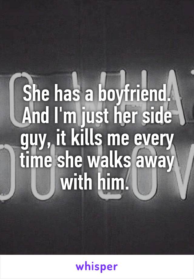 She has a boyfriend. And I'm just her side guy, it kills me every time she walks away with him. 