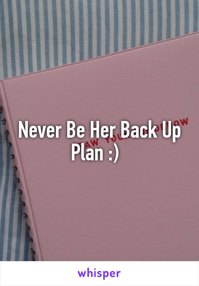 Never Be Her Back Up Plan :)  