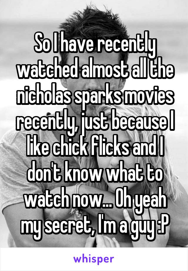 So I have recently watched almost all the nicholas sparks movies recently, just because I like chick flicks and I don't know what to watch now... Oh yeah my secret, I'm a guy :P