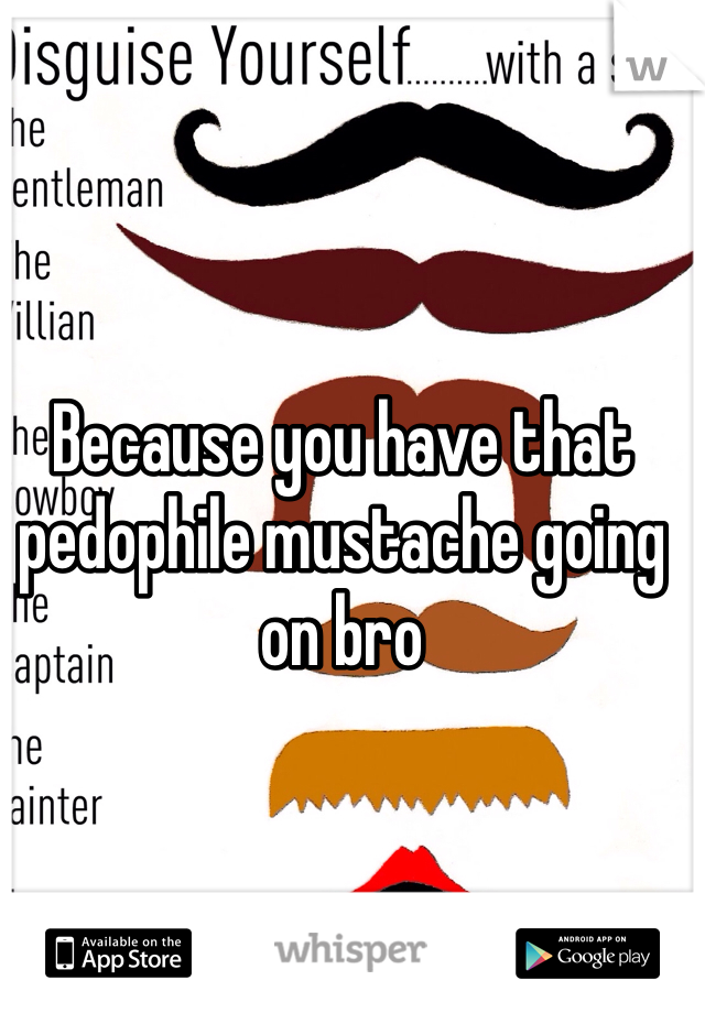 Because you have that pedophile mustache going on bro 