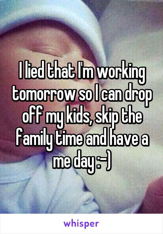I lied that I'm working tomorrow so I can drop off my kids, skip the family time and have a me day :-)
