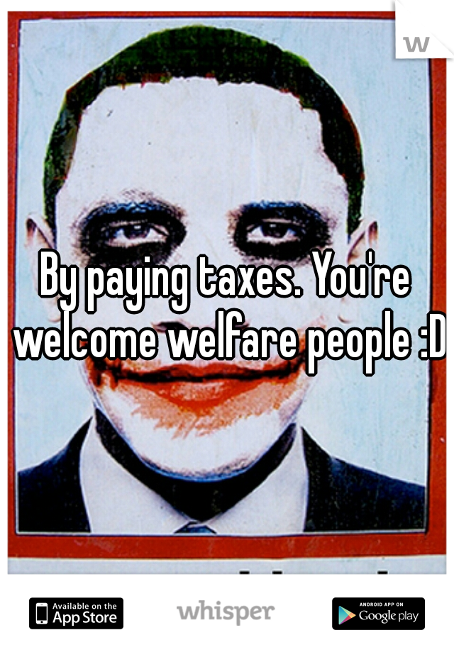 By paying taxes. You're welcome welfare people :D