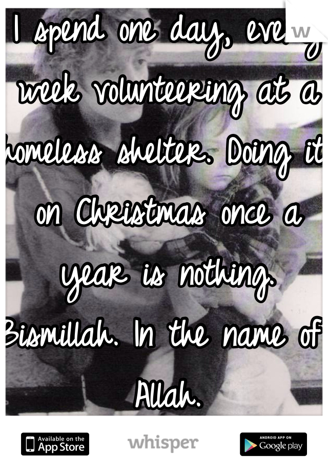 I spend one day, every week volunteering at a homeless shelter. Doing it on Christmas once a year is nothing. 
Bismillah. In the name of Allah. 