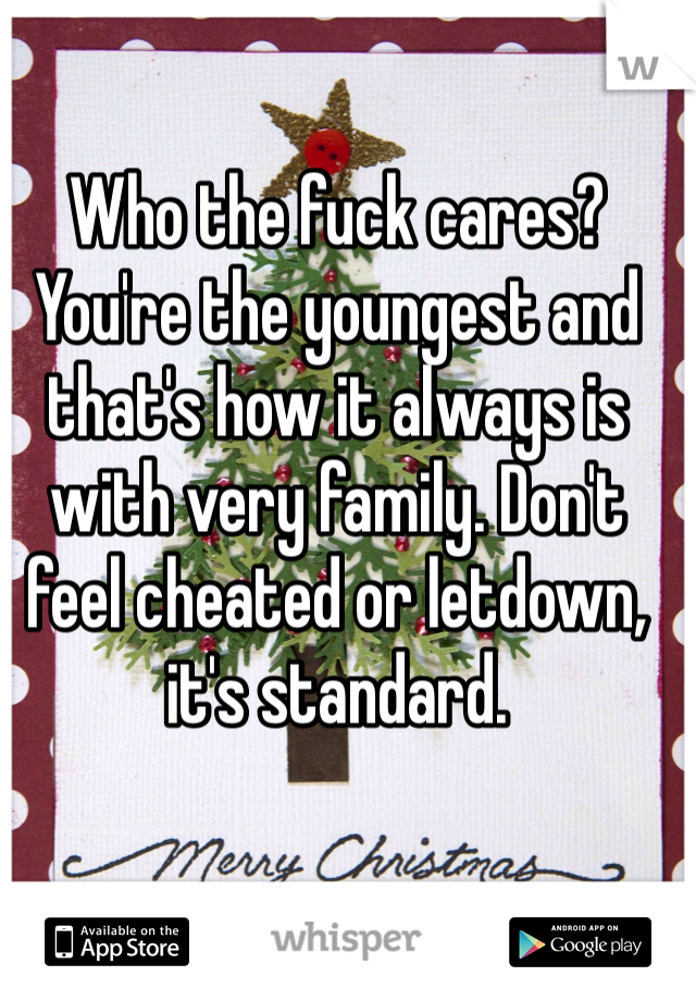 Who the fuck cares? You're the youngest and that's how it always is with very family. Don't feel cheated or letdown, it's standard.