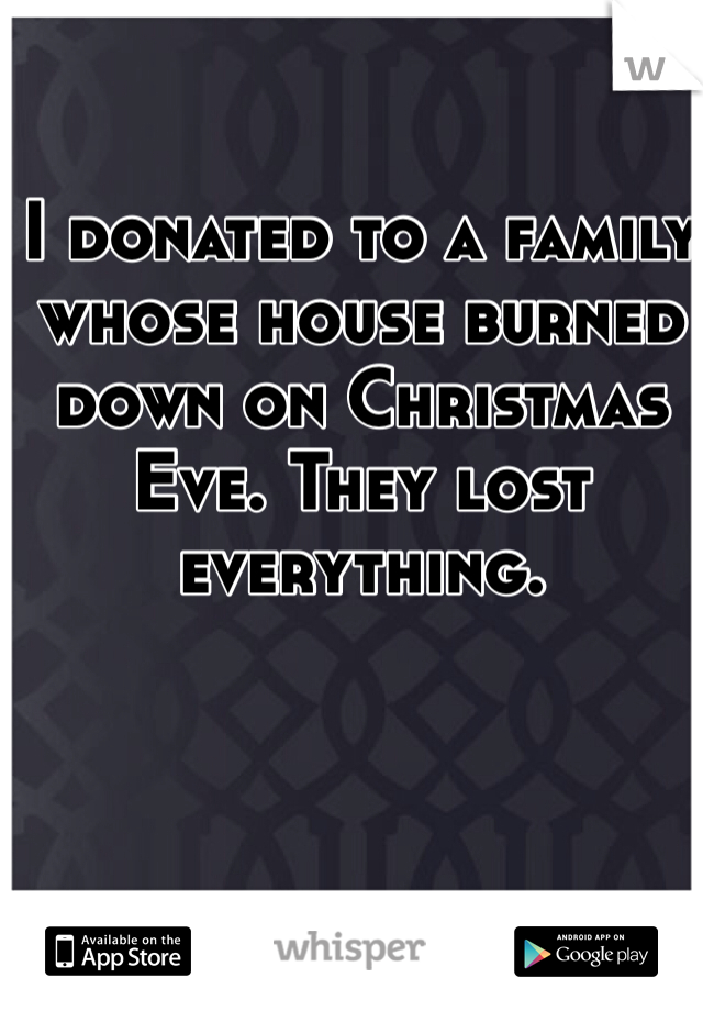 I donated to a family whose house burned down on Christmas Eve. They lost everything.