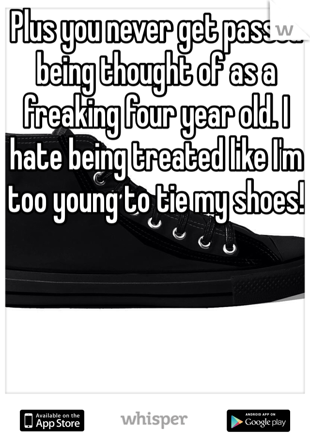Plus you never get passed being thought of as a freaking four year old. I hate being treated like I'm too young to tie my shoes! 