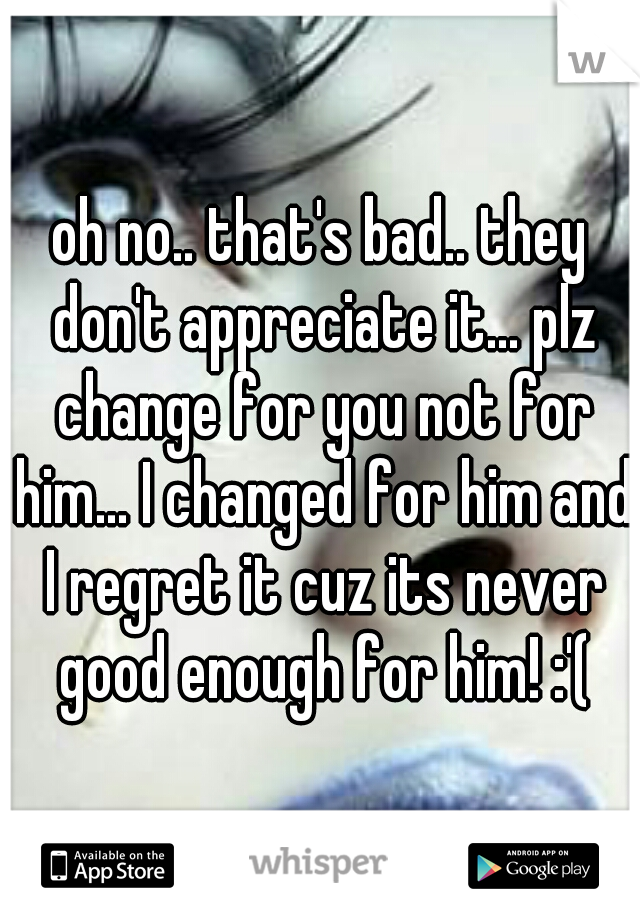 oh no.. that's bad.. they don't appreciate it... plz change for you not for him... I changed for him and I regret it cuz its never good enough for him! :'(
