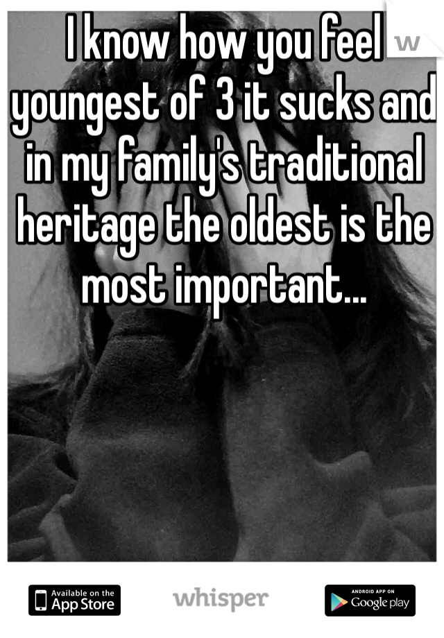 I know how you feel youngest of 3 it sucks and in my family's traditional heritage the oldest is the most important...
