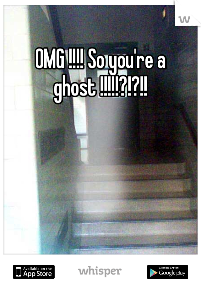 OMG !!!! So you're a ghost !!!!!?!?!!