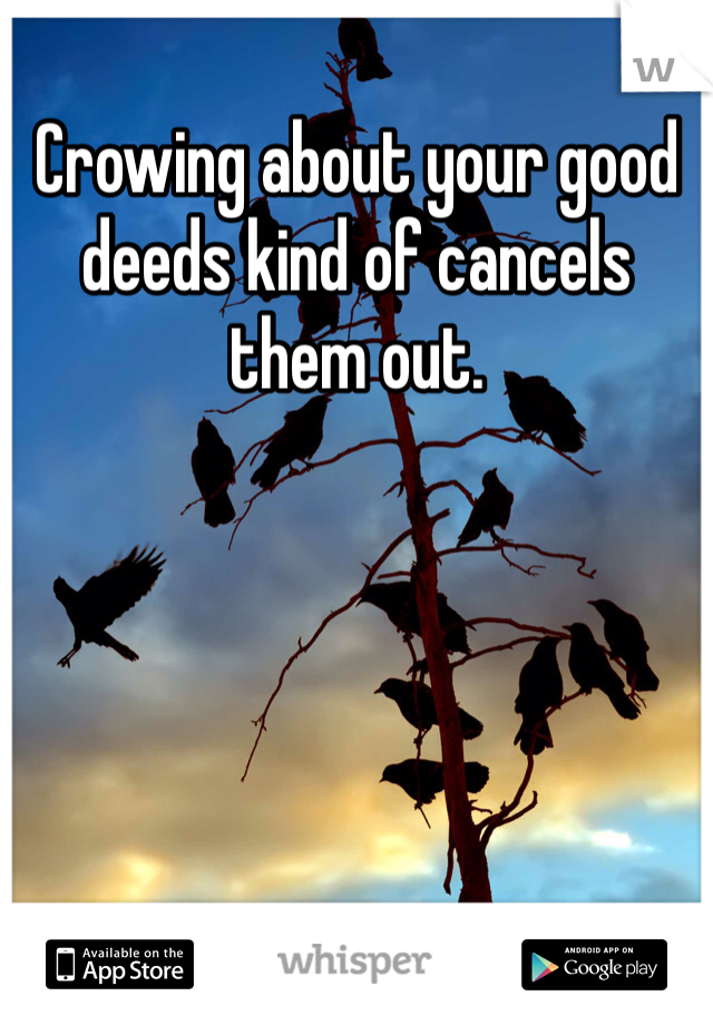 Crowing about your good deeds kind of cancels them out. 