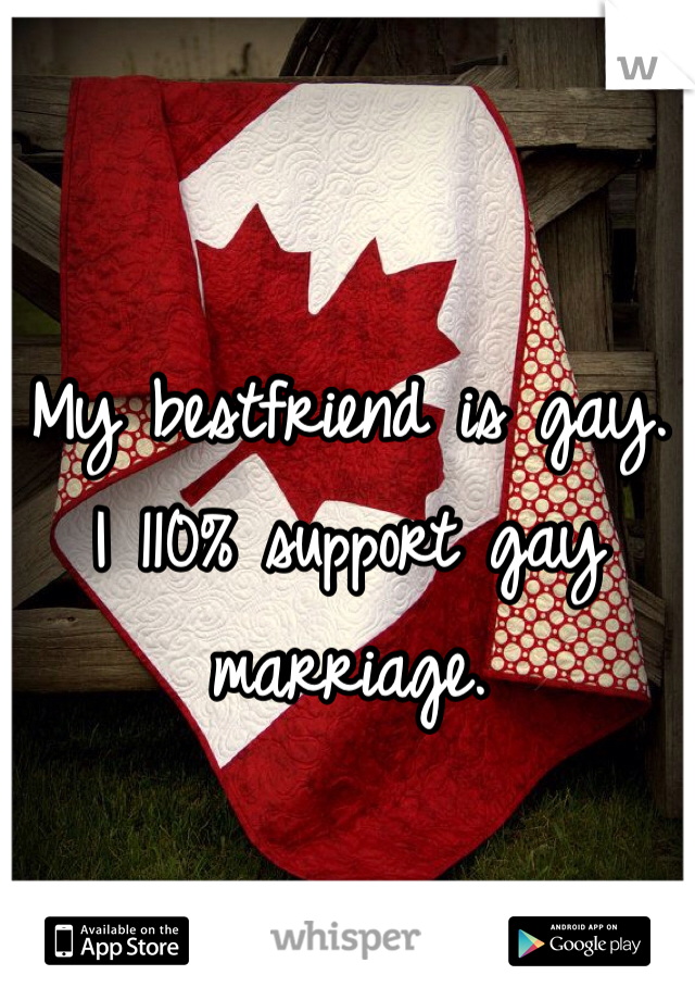 My bestfriend is gay. 
I 110% support gay marriage.