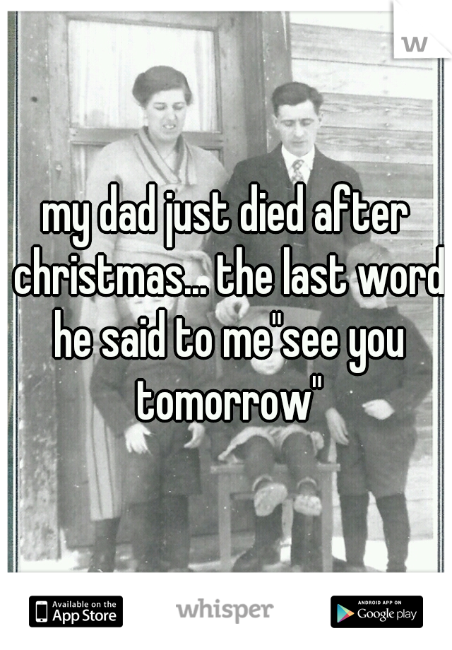 my dad just died after christmas... the last word he said to me"see you tomorrow"