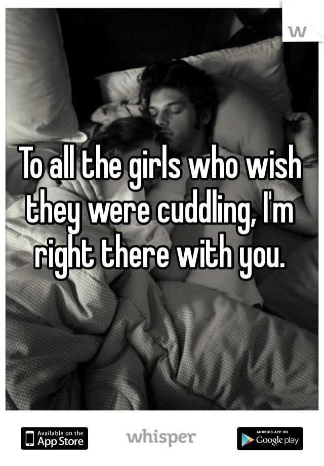 To all the girls who wish they were cuddling, I'm right there with you. 