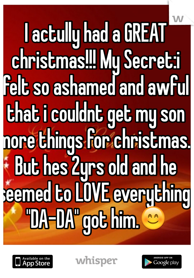 I actully had a GREAT christmas!!! My Secret:i felt so ashamed and awful that i couldnt get my son more things for christmas. But hes 2yrs old and he seemed to LOVE everything "DA-DA" got him.ðŸ˜Š