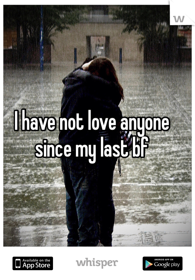 I have not love anyone since my last bf