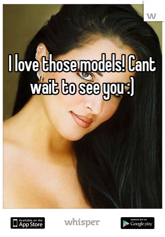 I love those models! Cant wait to see you :)