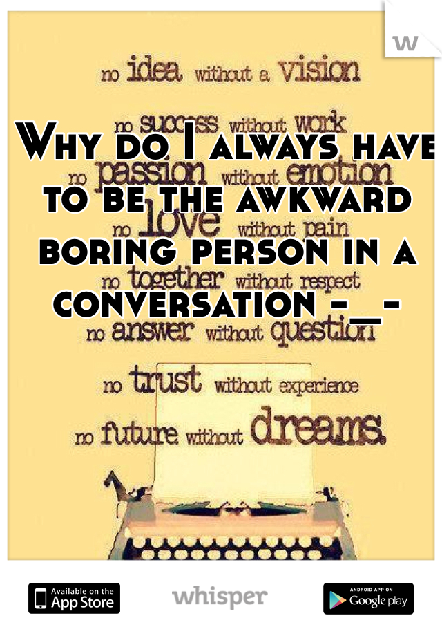 Why do I always have to be the awkward boring person in a conversation -_-