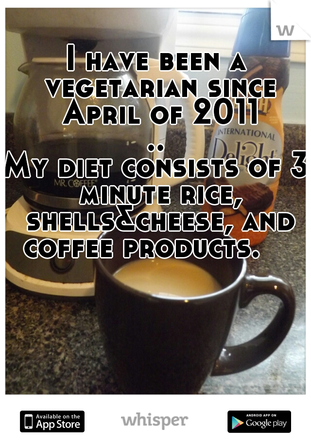 I have been a vegetarian since April of 2011
..
My diet consists of 3 minute rice, shells&cheese, and coffee products.    