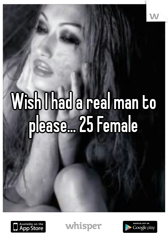 Wish I had a real man to please... 25 Female 