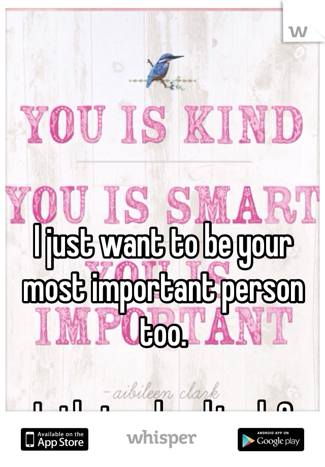 I just want to be your most important person too. 

Is that so hard to do? 
