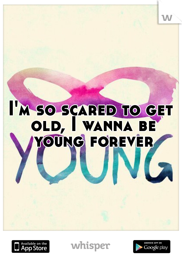 I'm so scared to get old, I wanna be young forever
