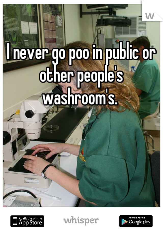 I never go poo in public or other people's washroom's. 