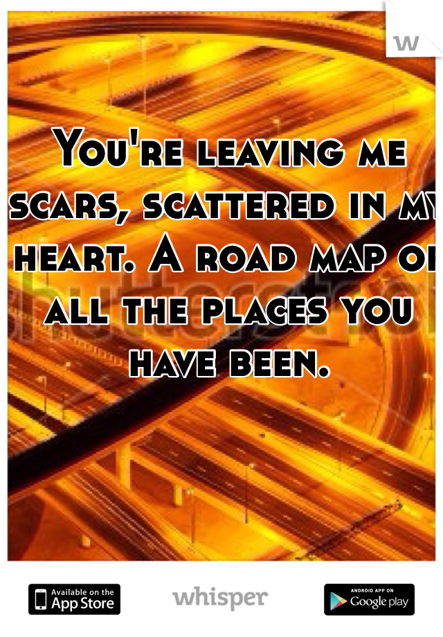 You're leaving me scars, scattered in my heart. A road map of all the places you have been. 