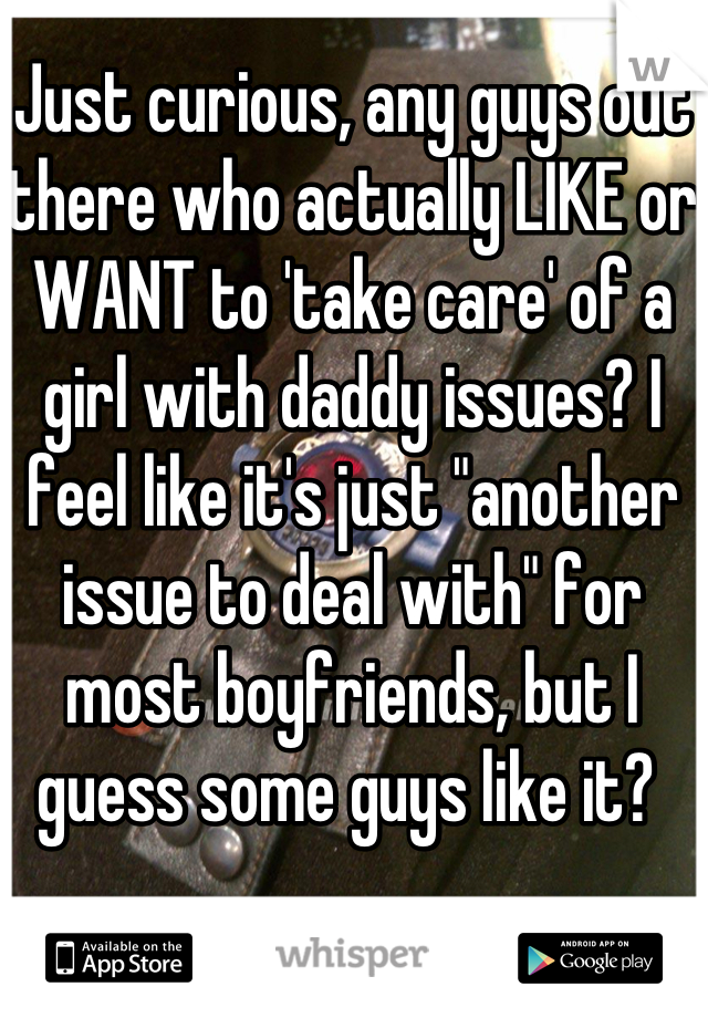 Just curious, any guys out there who actually LIKE or WANT to 'take care' of a girl with daddy issues? I feel like it's just "another issue to deal with" for most boyfriends, but I guess some guys like it? 
