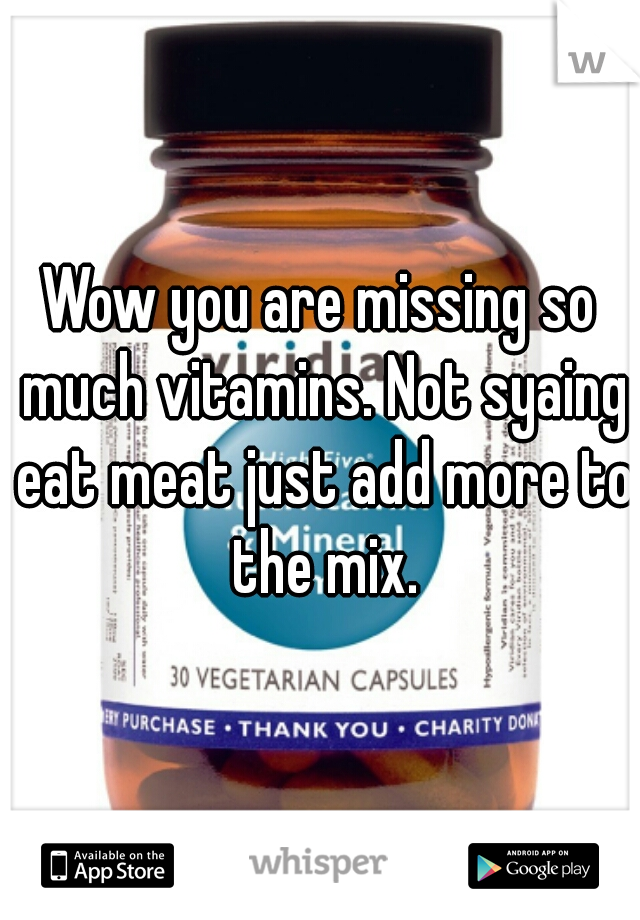 Wow you are missing so much vitamins. Not syaing eat meat just add more to the mix.