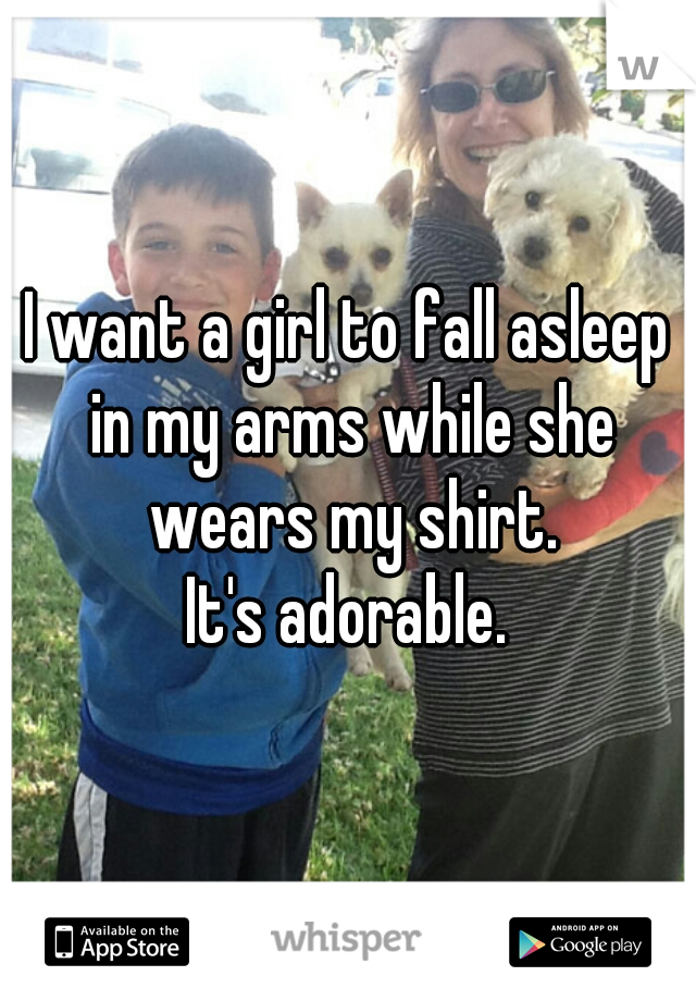 I want a girl to fall asleep in my arms while she wears my shirt.

It's adorable.