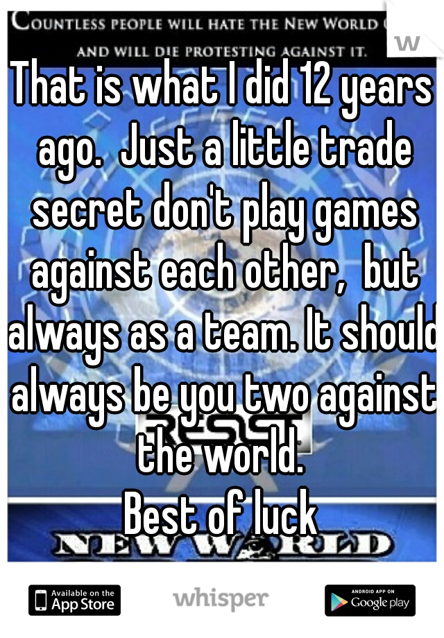 That is what I did 12 years ago.  Just a little trade secret don't play games against each other,  but always as a team. It should always be you two against the world. 

Best of luck