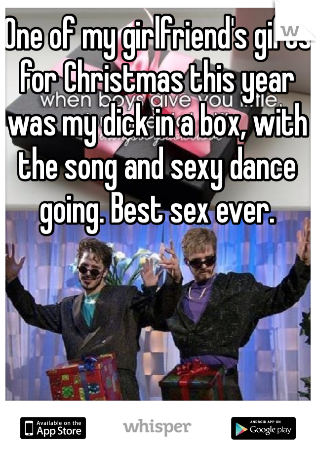 One of my girlfriend's gifts for Christmas this year was my dick in a box, with the song and sexy dance going. Best sex ever. 