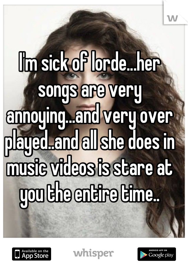 I'm sick of lorde...her songs are very annoying...and very over played..and all she does in music videos is stare at you the entire time..