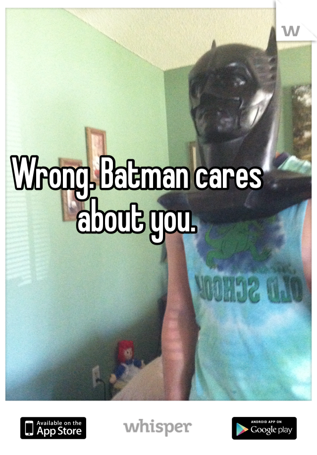 Wrong. Batman cares about you. 