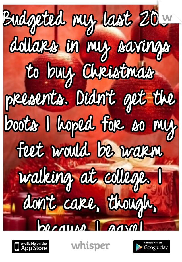 Budgeted my last 200 dollars in my savings to buy Christmas presents. Didn't get the boots I hoped for so my feet would be warm walking at college. I don't care, though, because I gave!