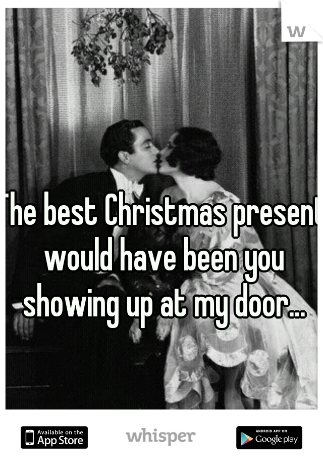 The best Christmas present would have been you showing up at my door...