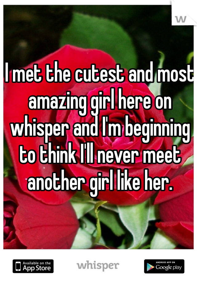 I met the cutest and most amazing girl here on whisper and I'm beginning to think I'll never meet another girl like her.