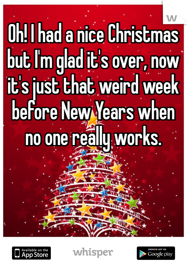 Oh! I had a nice Christmas but I'm glad it's over, now it's just that weird week before New Years when no one really works.