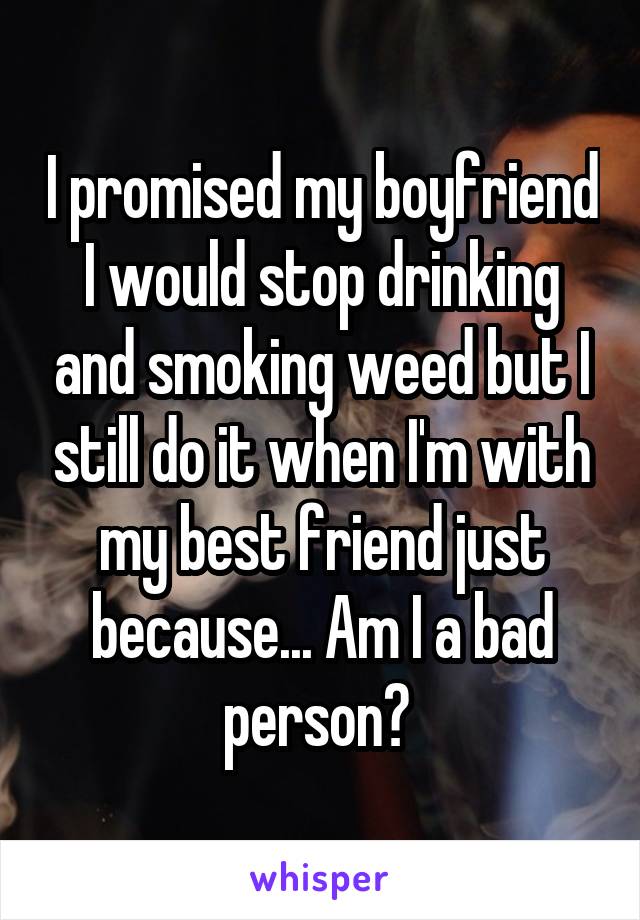 I promised my boyfriend I would stop drinking and smoking weed but I still do it when I'm with my best friend just because... Am I a bad person? 