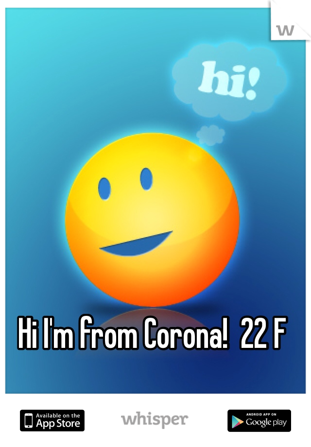 Hi I'm from Corona!  22 F 
