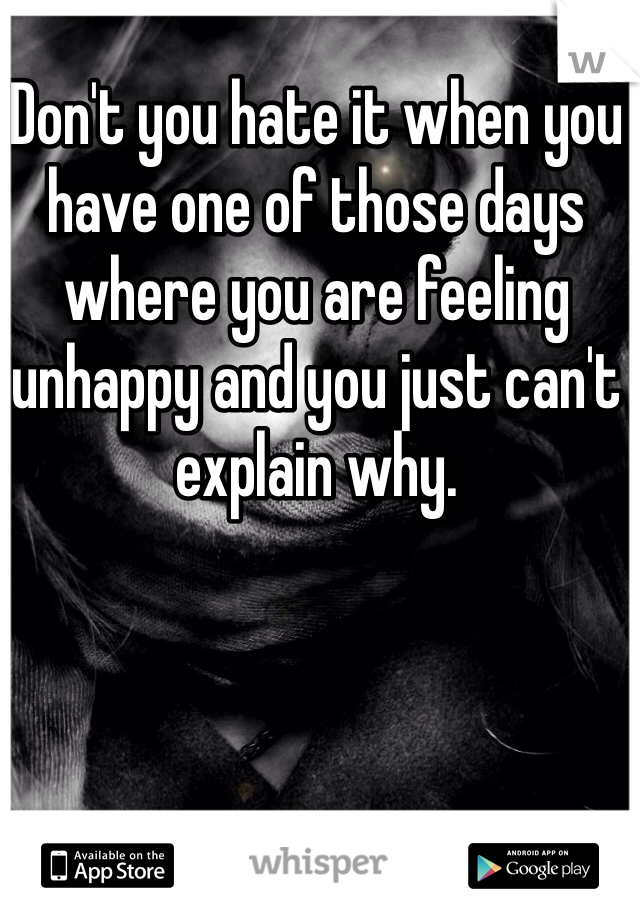 Don't you hate it when you have one of those days where you are feeling unhappy and you just can't explain why.