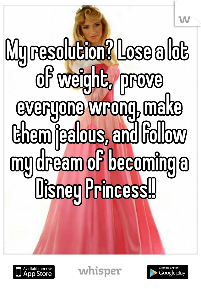 My resolution? Lose a lot of weight,  prove everyone wrong, make them jealous, and follow my dream of becoming a Disney Princess!!  