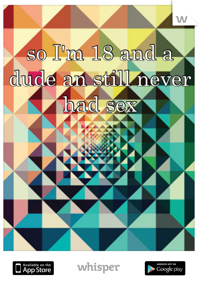 so I'm 18 and a dude an still never had sex
