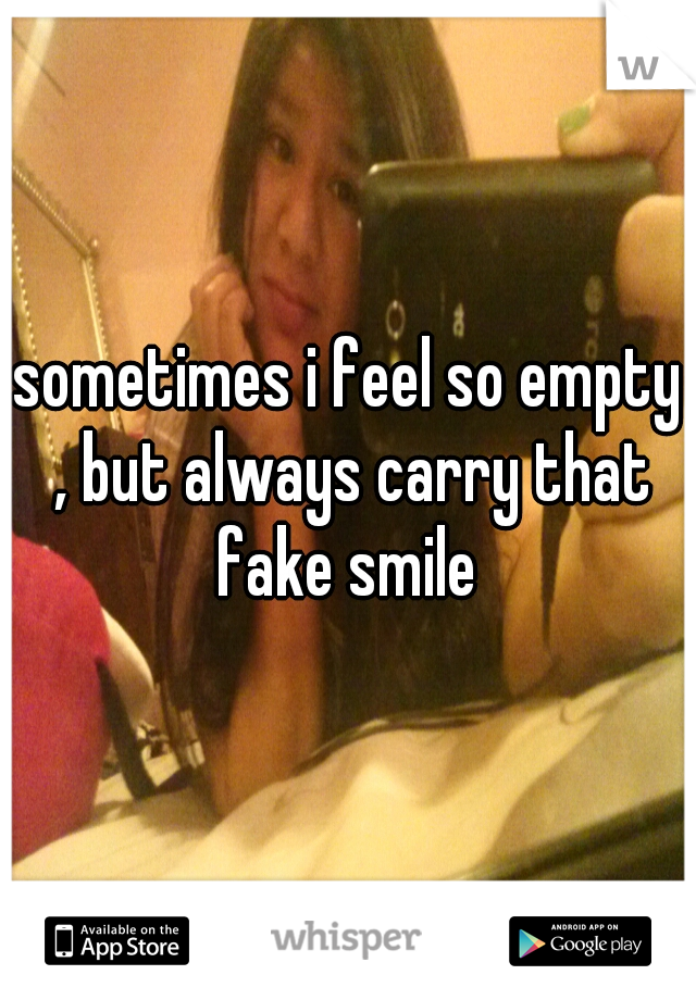 sometimes i feel so empty , but always carry that fake smile 