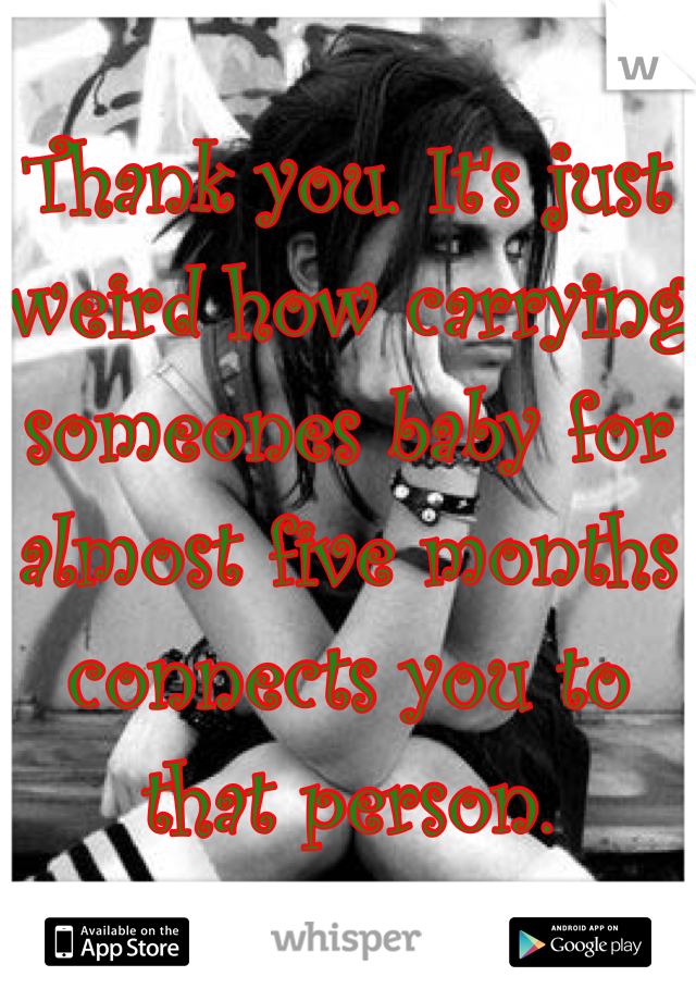 Thank you. It's just weird how carrying someones baby for almost five months connects you to that person. 